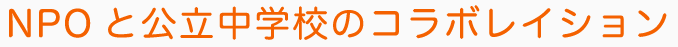 NPOと公立中学校のコラボレイション NPOと公立中学校のコラボレイション