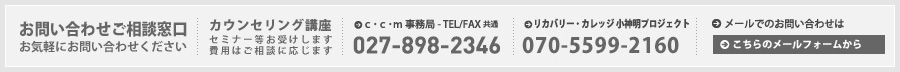 【お問い合わせご相談窓口】お気軽にお問い合わせください。カウンセリング講座セミナー等お受けします。CCM事務局TEL/FAX:027-898-2346  /リカバリー・カレッジ 小神明プロジェクト 070－5599－2160
