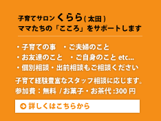 子育てサロンくらら（太田）ママたちの「こころ」をサポートします。・子育ての事 ・ご夫婦のこと・お友達のこと・ご自身のことetc...・個別相談・出前相談もご相談ください。子育て経験豊富なスタッフ相談に応じます。参加費：無料/お菓子・お茶代:300円。詳しくはこちらから。