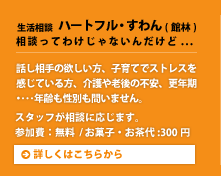 生活相談  ハートフル・すわん（館林）ママたちの「こころ」をサポートします。話し相手の欲しい方、子育てでストレスを感じている方、介護や老後の不安、更年期･･･年齢も性別も問いません。スタッフが相談に応じます。参加費：無料/お菓子・お茶代:300円。詳しくはこちらから。